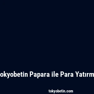 Tokyobetin Papara ile Para Yatırma